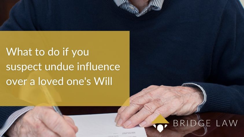 Bridge Law blog header image of elderly man signing a document with text "what to do if you suspect undue influence over a loved one's Will"
